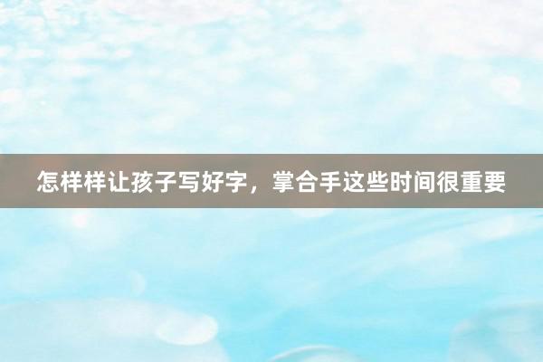 怎样样让孩子写好字，掌合手这些时间很重要