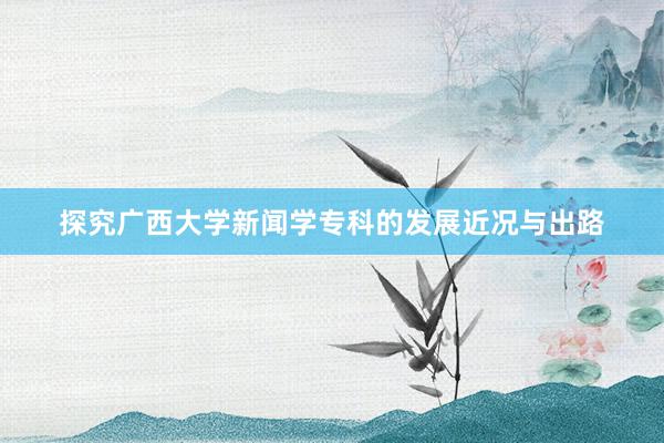 探究广西大学新闻学专科的发展近况与出路