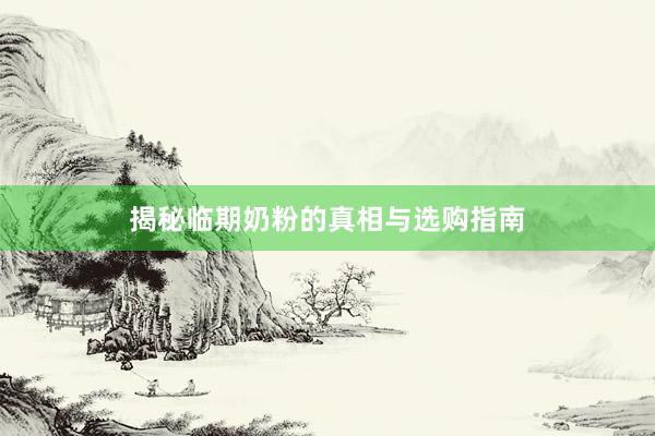 揭秘临期奶粉的真相与选购指南