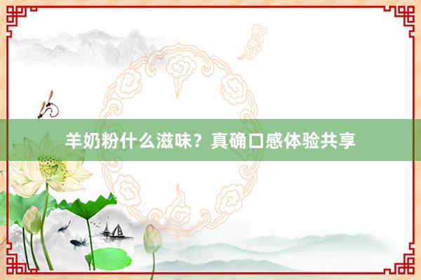 羊奶粉什么滋味？真确口感体验共享