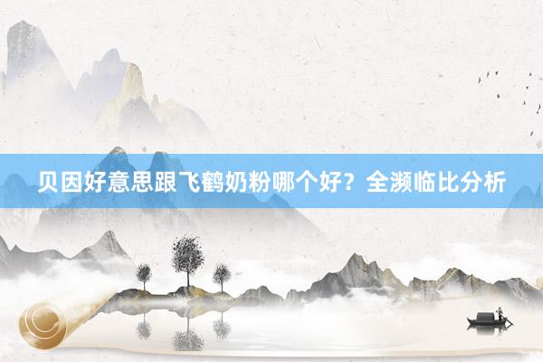 贝因好意思跟飞鹤奶粉哪个好？全濒临比分析