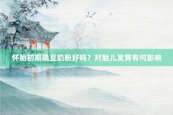 怀胎初期喝豆奶粉好吗？对胎儿发育有何影响