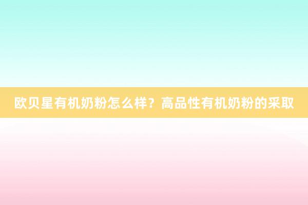 欧贝星有机奶粉怎么样？高品性有机奶粉的采取