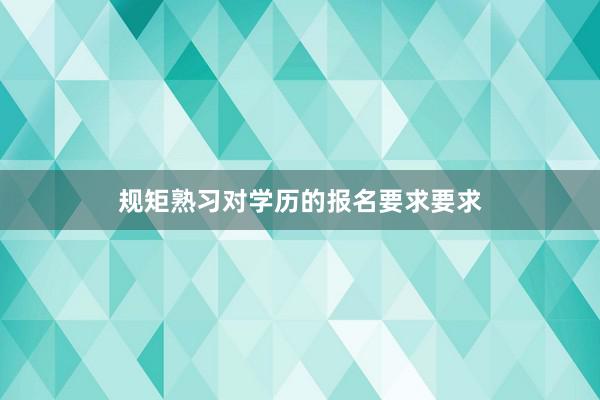 规矩熟习对学历的报名要求要求