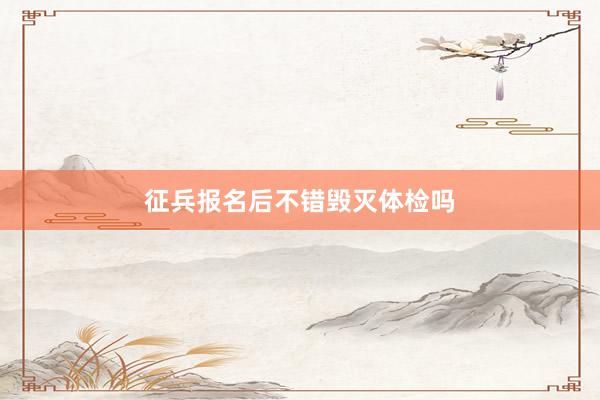 征兵报名后不错毁灭体检吗