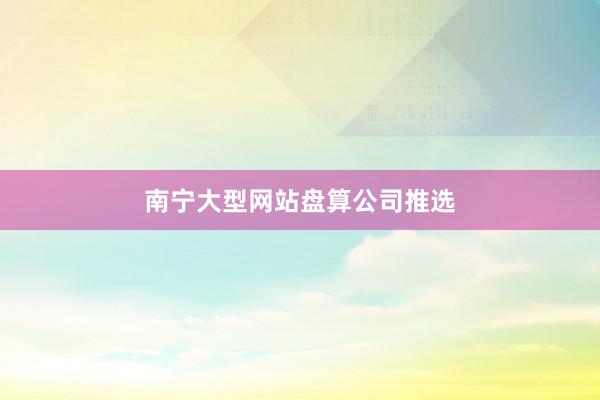 南宁大型网站盘算公司推选