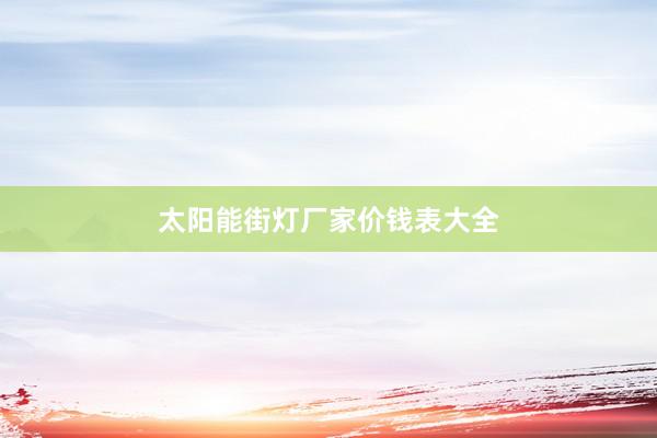 太阳能街灯厂家价钱表大全