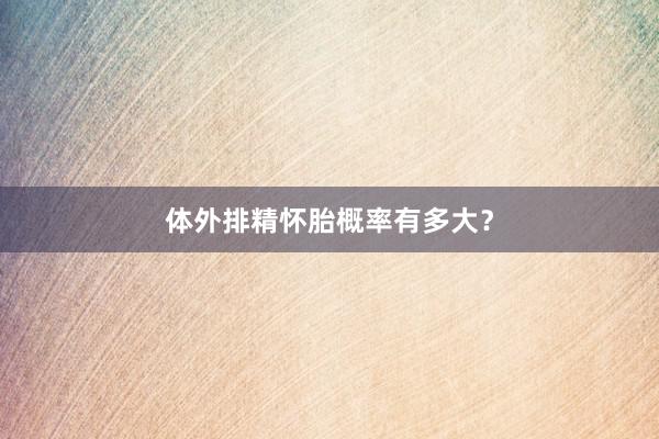 体外排精怀胎概率有多大？